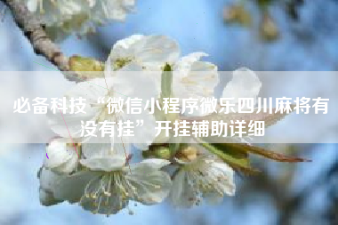 必备科技“微信小程序微乐四川麻将有没有挂”开挂辅助详细