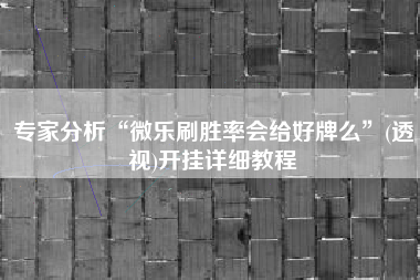 专家分析“微乐刷胜率会给好牌么”(透视)开挂详细教程