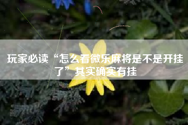 玩家必读“怎么看微乐麻将是不是开挂了	”其实确实有挂