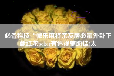 必备科技“微乐麻将亲友房必赢外卦下载红龙poker有透视辅助挂(太 必备科技“微乐麻将亲友房必赢外卦下载红龙poker有透视辅助挂(太