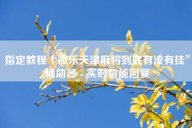指定教程“微乐天津麻将到底有没有挂”辅助器 - 实时智能回复