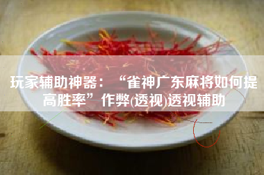 玩家辅助神器：“雀神广东麻将如何提高胜率”作弊(透视)透视辅助